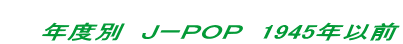 　 　　年度別　ＪーＰＯＰ　1945年以前